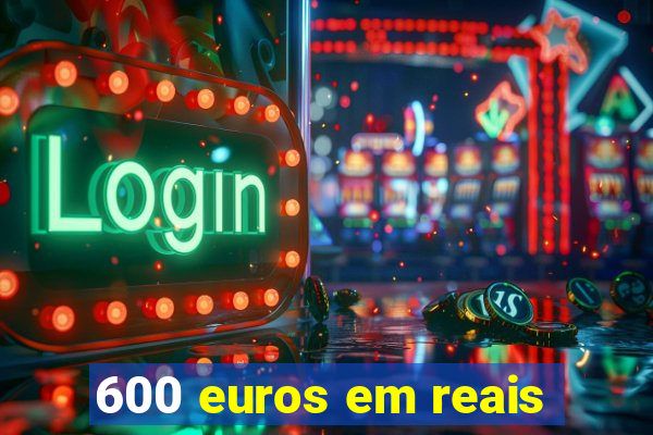 600 euros em reais